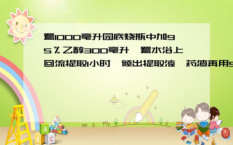 置1000毫升园底烧瓶中加95％乙醇300毫升,置水浴上回流提取1小时,倾出提取液,药渣再用95％乙醇200毫升不浴回流提取30分钟,倾出提取液,药渣再用95％乙醇200毫升回流提取30分钟,倾出提取液,三次