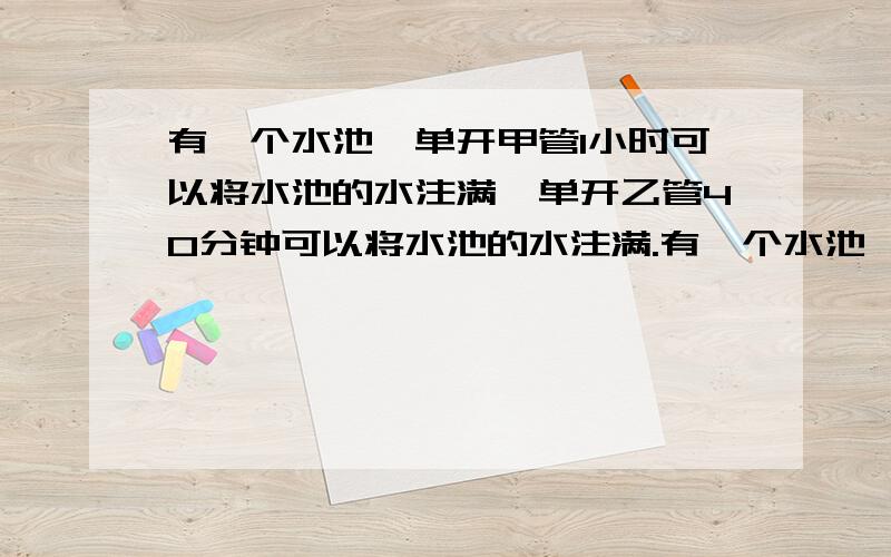 有一个水池,单开甲管1小时可以将水池的水注满,单开乙管40分钟可以将水池的水注满.有一个水池,单开甲管1小时可以将水池的水注满,单开乙管40分钟可以将水池的水注满,两管同时开10 分钟后,