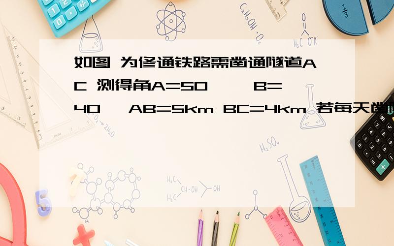 如图 为修通铁路需凿通隧道AC 测得角A=50° ∠B=40° AB=5km BC=4km 若每天凿隧道0.3km 试计算一下需要几天才能把隧道AC凿通