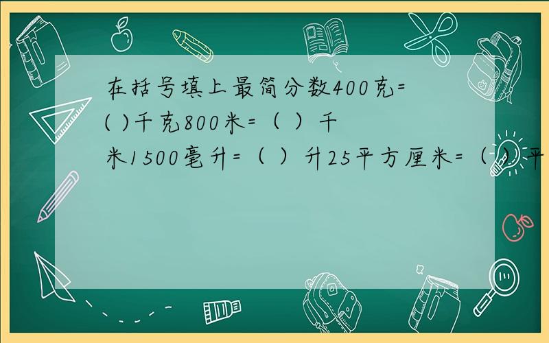 在括号填上最简分数400克=( )千克800米=（ ）千米1500毫升=（ ）升25平方厘米=（ ）平方分米）时