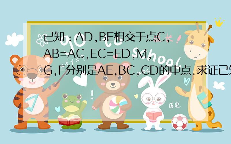 已知：AD,BE相交于点C,AB=AC,EC=ED,M,G,F分别是AE,BC,CD的中点.求证已知：AD,BE相交于点C,AB=AC,EC=ED,M,G,F分别是AE,BC,CD的中点.求证：（1）AE=2MF,(2)MF=MG.