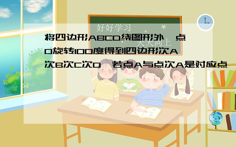 将四边形ABCD绕图形外一点O旋转100度得到四边形次A次B次C次D,若点A与点次A是对应点,则角AO次A等于?