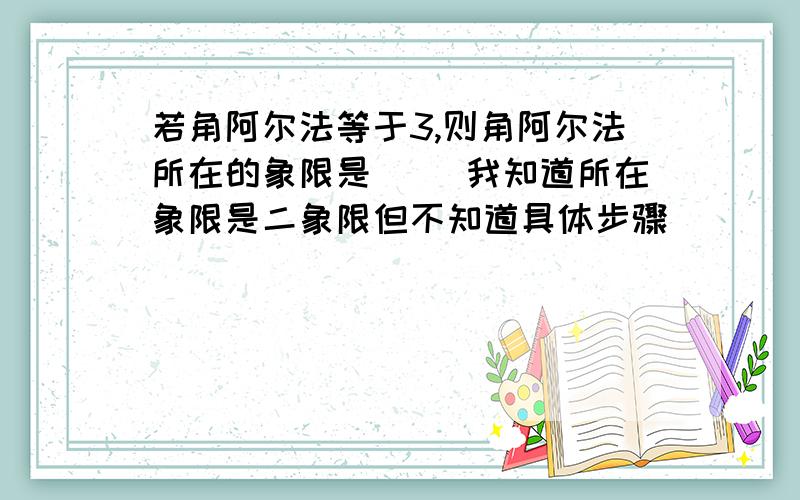 若角阿尔法等于3,则角阿尔法所在的象限是 （）我知道所在象限是二象限但不知道具体步骤