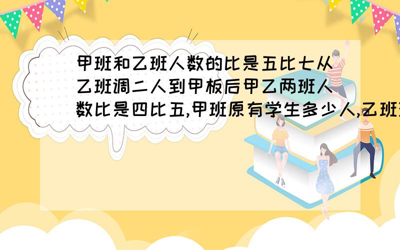 甲班和乙班人数的比是五比七从乙班调二人到甲板后甲乙两班人数比是四比五,甲班原有学生多少人,乙班现多少人