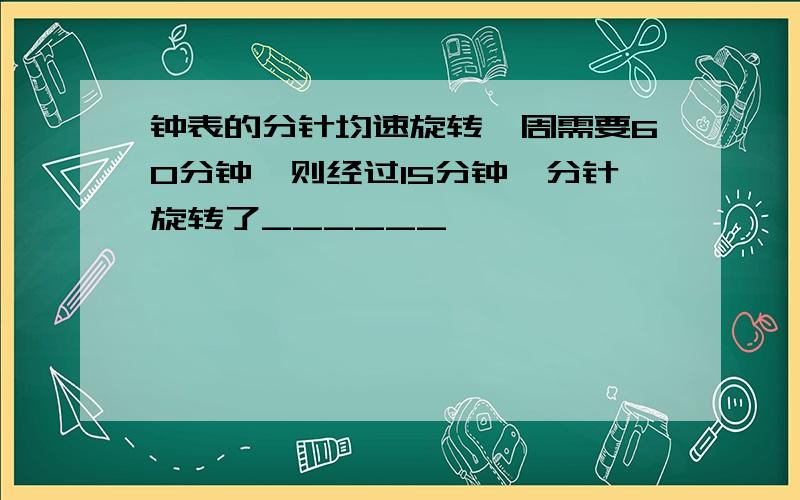 钟表的分针均速旋转一周需要60分钟,则经过15分钟,分针旋转了______