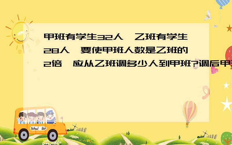 甲班有学生32人,乙班有学生28人,要使甲班人数是乙班的2倍,应从乙班调多少人到甲班?调后甲班有（ ）人,乙班有（ ）人,列方程为———