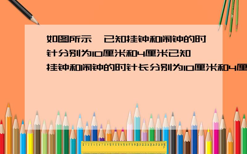 如图所示,已知挂钟和闹钟的时针分别为10厘米和4厘米已知挂钟和闹钟的时针长分别为10厘米和4厘米,当它们的时针分别转一昼夜时,针尖所走的路程相差多少厘米?