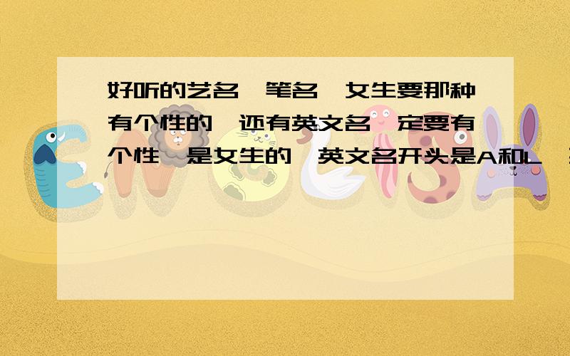 好听的艺名、笔名、女生要那种有个性的、还有英文名一定要有个性、是女生的、英文名开头是A和L、要两个英文名、其他多一点