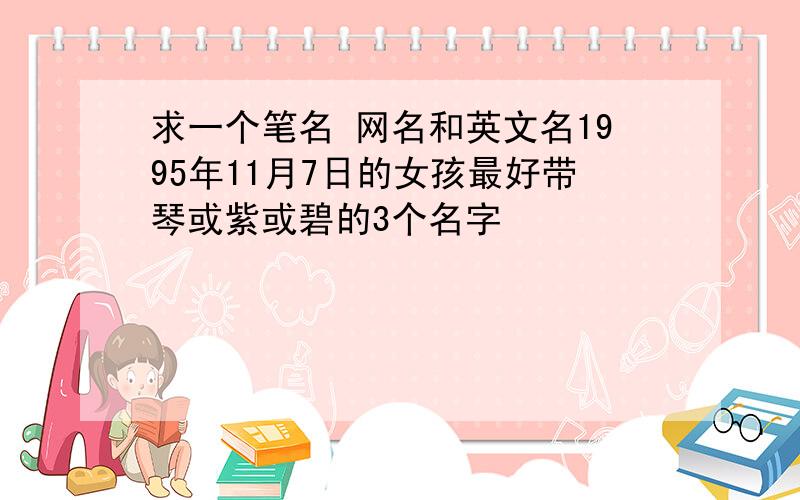 求一个笔名 网名和英文名1995年11月7日的女孩最好带琴或紫或碧的3个名字