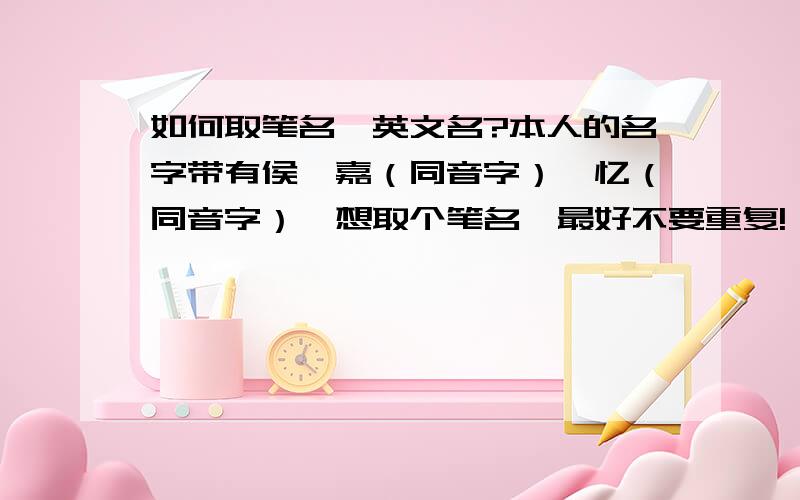 如何取笔名、英文名?本人的名字带有侯、嘉（同音字）、忆（同音字）,想取个笔名,最好不要重复!一个英文名顺便告诉我怎么读.笔名要淑女或者非主流或者令人一听就想哭的那种.