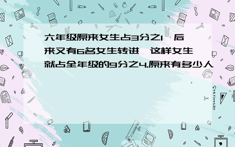 六年级原来女生占3分之1,后来又有6名女生转进,这样女生就占全年级的9分之4.原来有多少人