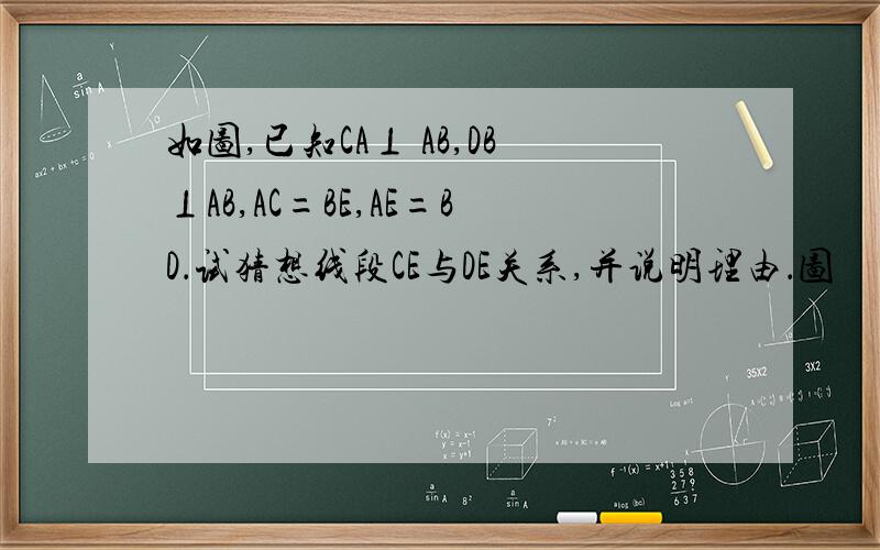 如图,已知CA⊥ AB,DB⊥AB,AC=BE,AE=BD．试猜想线段CE与DE关系,并说明理由．图