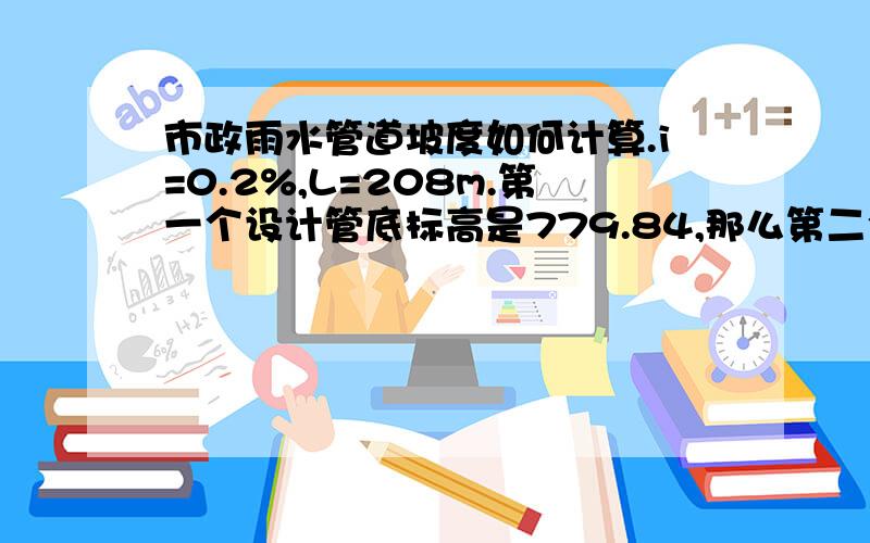 市政雨水管道坡度如何计算.i=0.2%,L=208m.第一个设计管底标高是779.84,那么第二个检查井的标高应该是多少?L=20m.坡度如何计算的?如何控制坡度?请问如何算的?要详细一点的.