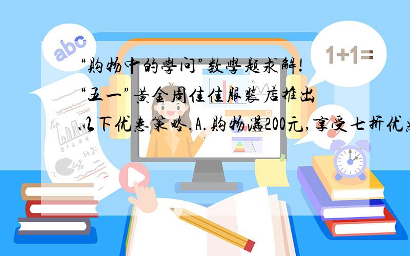 “购物中的学问”数学题求解!“五一”黄金周佳佳服装店推出以下优惠策略.A.购物满200元,享受七折优惠.B.购买两件以上物品可享受八折优惠.注意以上活动只能参加一项.短袖48元 上衣70元 裤