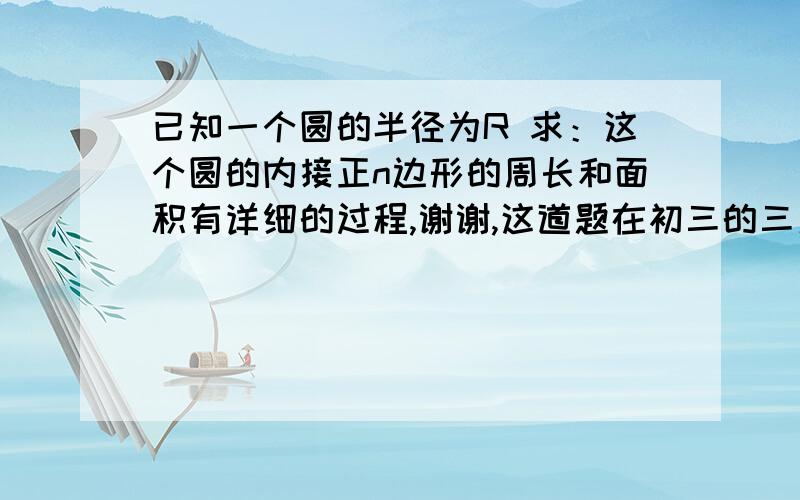 已知一个圆的半径为R 求：这个圆的内接正n边形的周长和面积有详细的过程,谢谢,这道题在初三的三角函数那一章