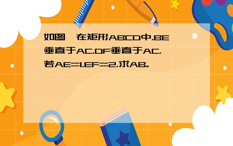 如图、在矩形ABCD中，BE垂直于AC，DF垂直于AC，若AE=1，EF=2，求AB。