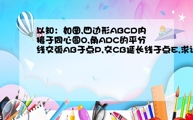 以知：如图,四边形ABCD内接于同心圆O,角ADC的平分线交弧AB于点P,交CB延长线于点E,求证：BP平分角ABE