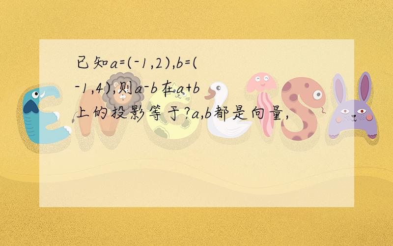 已知a=(-1,2),b=(-1,4),则a-b在a+b上的投影等于?a,b都是向量,