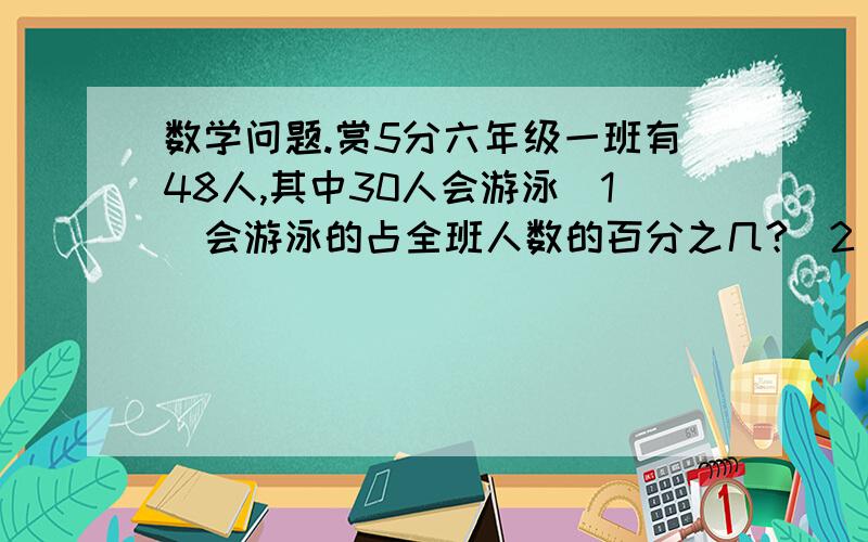 数学问题.赏5分六年级一班有48人,其中30人会游泳(1)会游泳的占全班人数的百分之几?(2)不会游泳的占全班人数的百分之几?