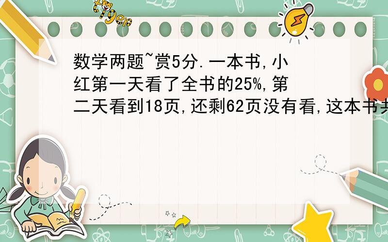 数学两题~赏5分.一本书,小红第一天看了全书的25%,第二天看到18页,还剩62页没有看,这本书共有多少页?  一根钢管,第一次用去全场的四分之一,第二次用去三分之一米,两次正好用去钢管的一半,