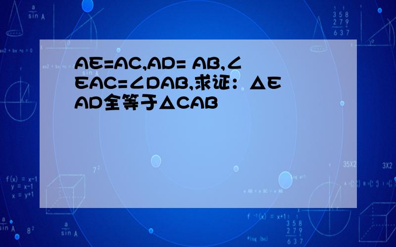 AE=AC,AD= AB,∠EAC=∠DAB,求证：△EAD全等于△CAB