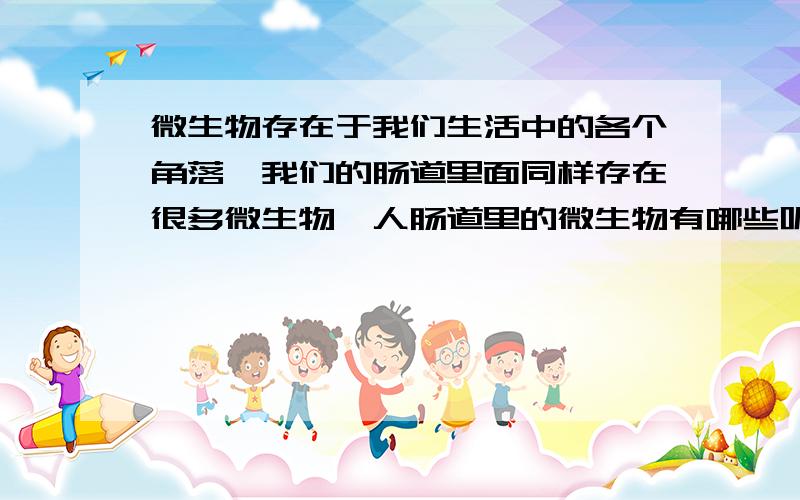 微生物存在于我们生活中的各个角落,我们的肠道里面同样存在很多微生物,人肠道里的微生物有哪些呢?