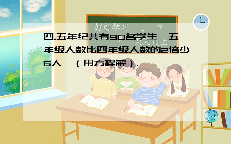 四.五年纪共有90名学生,五年级人数比四年级人数的2倍少6人,（用方程解）.