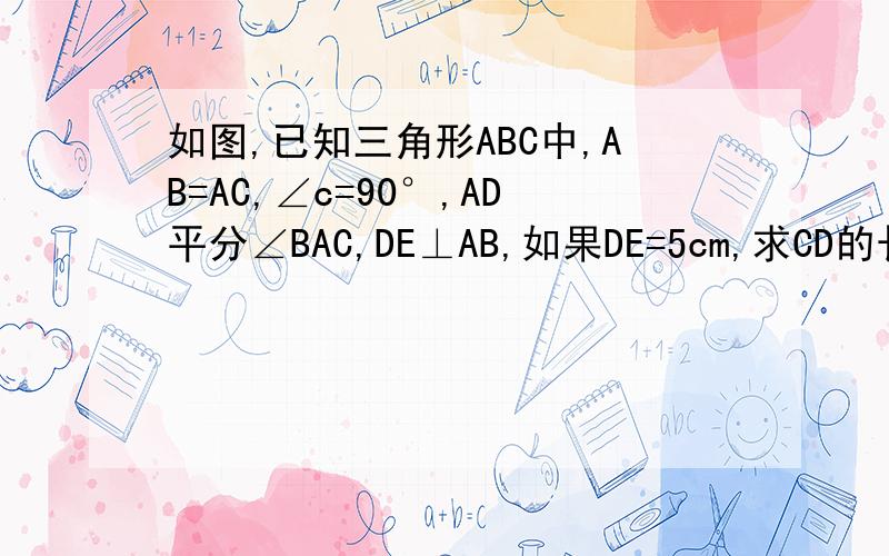 如图,已知三角形ABC中,AB=AC,∠c=90°,AD平分∠BAC,DE⊥AB,如果DE=5cm,求CD的长度