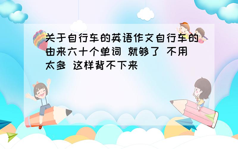 关于自行车的英语作文自行车的由来六十个单词 就够了 不用太多 这样背不下来