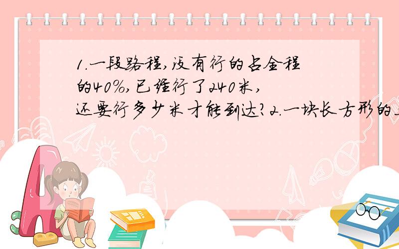 1.一段路程,没有行的占全程的40%,已经行了240米,还要行多少米才能到达?2.一块长方形的土地,周长是820米,宽是长的60%,这块地有几亩?3.一叠纸有500张,用去的占60%,用去的比余下的多几张?4.一本书