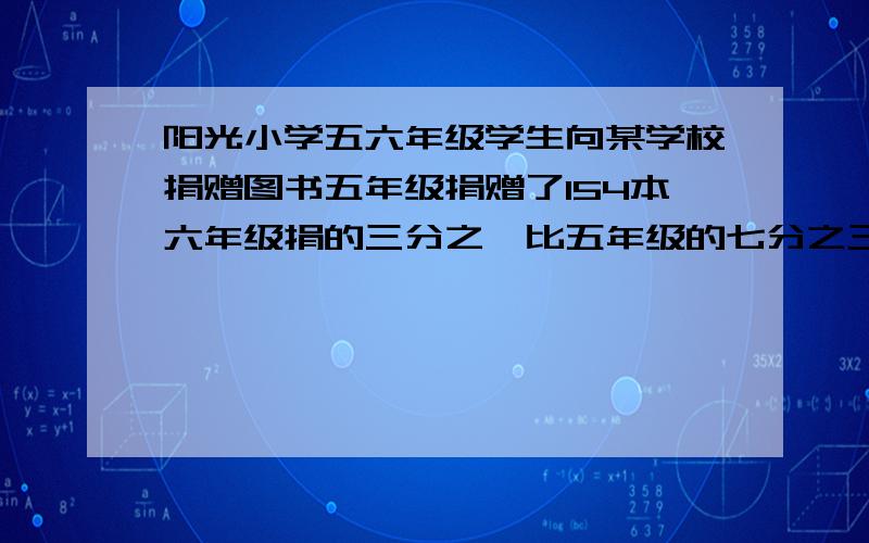 阳光小学五六年级学生向某学校捐赠图书五年级捐赠了154本六年级捐的三分之一比五年级的七分之三少5本六年级捐赠可多少本