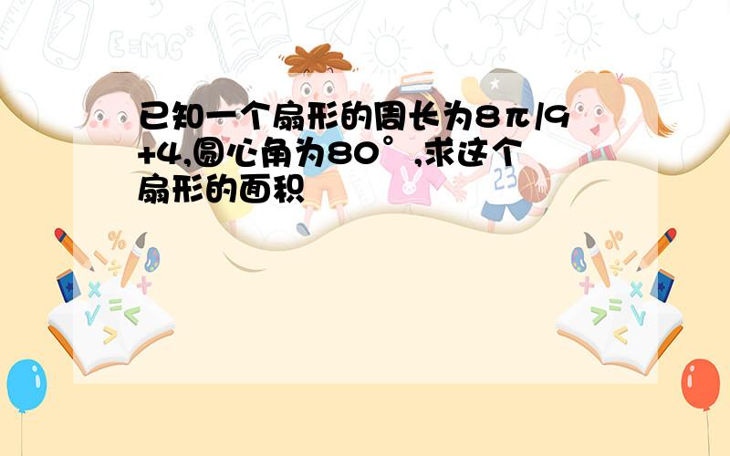 已知一个扇形的周长为8π/9+4,圆心角为80°,求这个扇形的面积