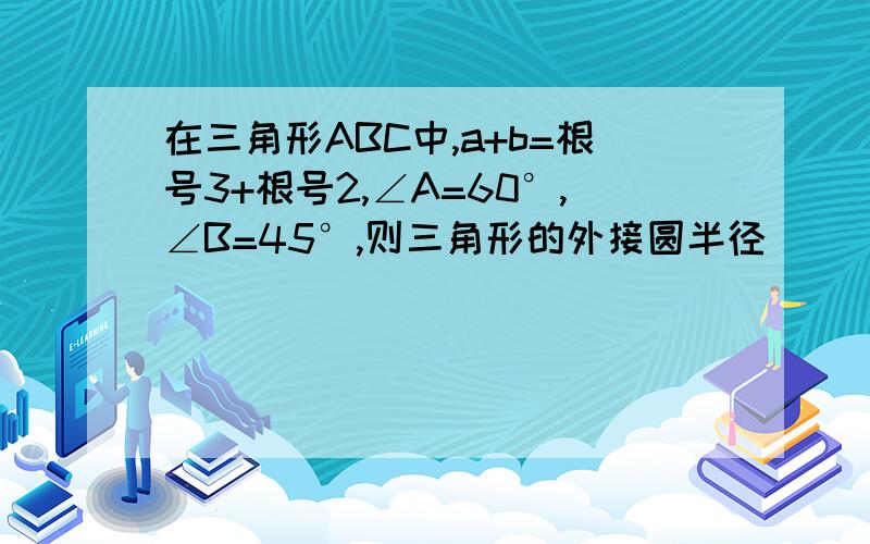 在三角形ABC中,a+b=根号3+根号2,∠A=60°,∠B=45°,则三角形的外接圆半径