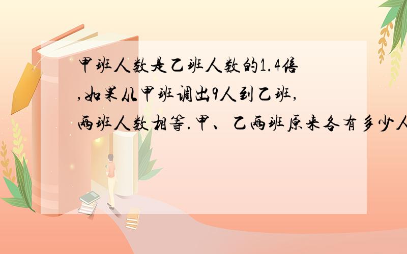 甲班人数是乙班人数的1.4倍,如果从甲班调出9人到乙班,两班人数相等.甲、乙两班原来各有多少人?