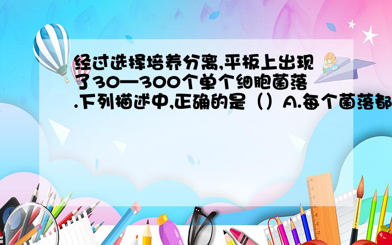 经过选择培养分离,平板上出现了30—300个单个细胞菌落.下列描述中,正确的是（）A.每个菌落都是由一个细菌形成的B.每个菌落可能由2—3种细菌形成C.平板上出现30个菌落最好D.平板上出现30个