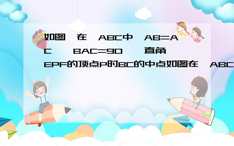 如图,在△ABC中,AB=AC,∠BAC=90°,直角∠EPF的顶点P时BC的中点如图在△ABC中AB=AC,∠BAC=90度,直角∠EPF的顶点P是BC的中点,两边PE、PF分别交AB、AC于点E、F,当∠EPF在△ABC内绕顶点P旋转时（点E不与A,B重