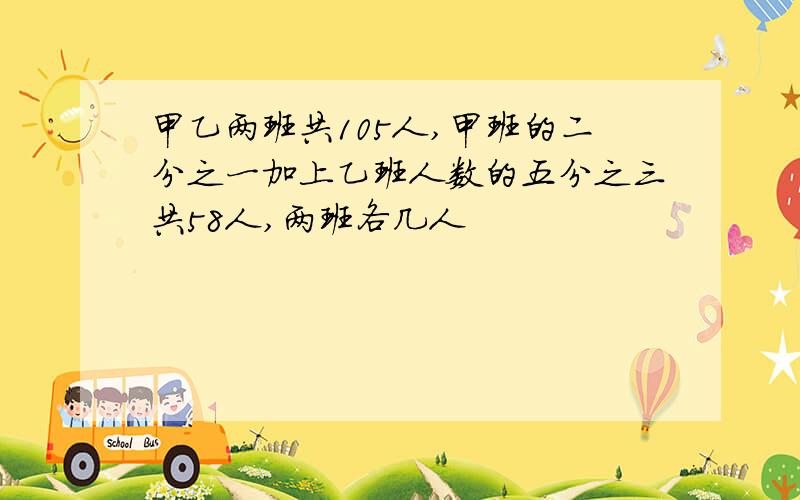 甲乙两班共105人,甲班的二分之一加上乙班人数的五分之三共58人,两班各几人