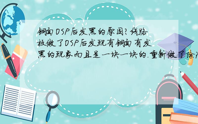 铜面OSP后发黑的原因?线路板做了OSP后发现有铜面有发黑的现象而且是一块一块的.重新做了除油和微蚀后铜面也是一样发黑,更换了药水再做也是一样,不是膜氧化是铜面发黑,铜面发黑过微蚀