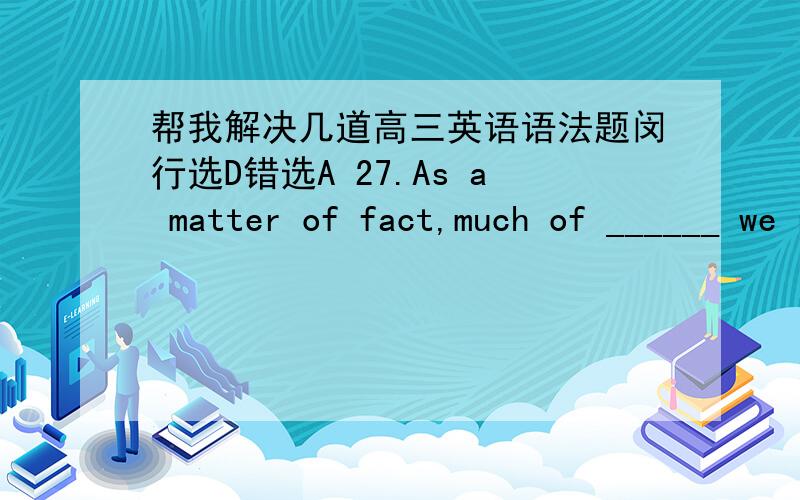 帮我解决几道高三英语语法题闵行选D错选A 27.As a matter of fact,much of ______ we read on the Internet every day is groundless or nonsense.A.those B.that C.if D.what选A错选B 35.The way the guests ______ in the hotel influenced thei