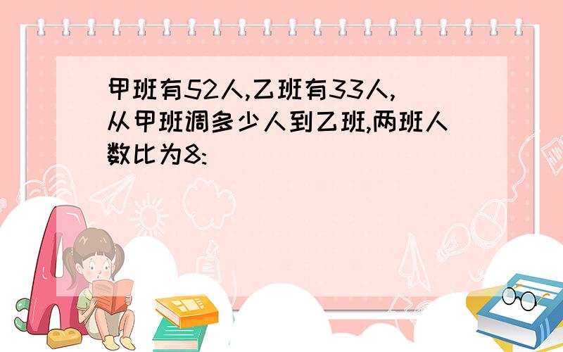 甲班有52人,乙班有33人,从甲班调多少人到乙班,两班人数比为8: