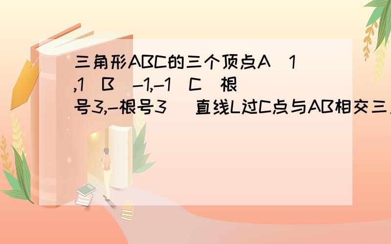 三角形ABC的三个顶点A(1,1)B(-1,-1)C(根号3,-根号3) 直线L过C点与AB相交三角形ABC的三个顶点A(1,1)B(-1,-1)C(根号3,-根号3) （1）求三条边的斜率  并判断直线的倾斜角是锐角还是钝角        （2）若直线L