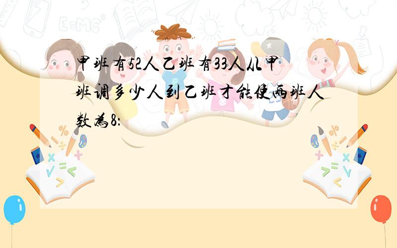 甲班有52人乙班有33人从甲班调多少人到乙班才能使两班人数为8：