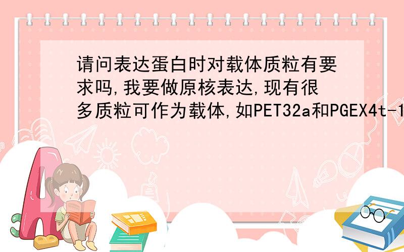 请问表达蛋白时对载体质粒有要求吗,我要做原核表达,现有很多质粒可作为载体,如PET32a和PGEX4t-1,如何选