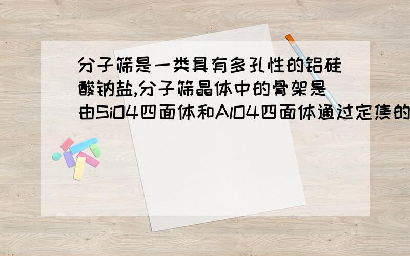 分子筛是一类具有多孔性的铝硅酸钠盐,分子筛晶体中的骨架是由SiO4四面体和AlO4四面体通过定焦的氧原子连接而成的,经测定硅铝比（SiO2---Al2O3的物质的量之比）为2：1.AlO4四面体带一个单位