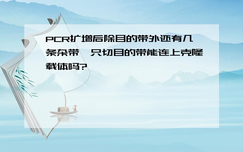 PCR扩增后除目的带外还有几条杂带,只切目的带能连上克隆载体吗?