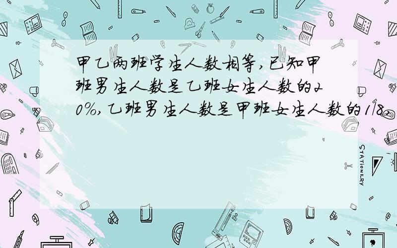 甲乙两班学生人数相等,已知甲班男生人数是乙班女生人数的20%,乙班男生人数是甲班女生人数的1/8,甲乙两班女生人数的比是（）