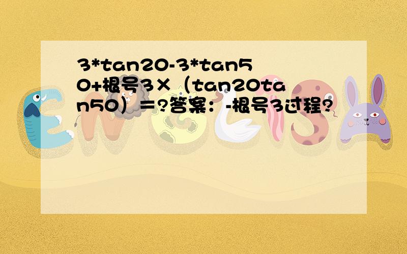 3*tan20-3*tan50+根号3×（tan20tan50）＝?答案：-根号3过程?