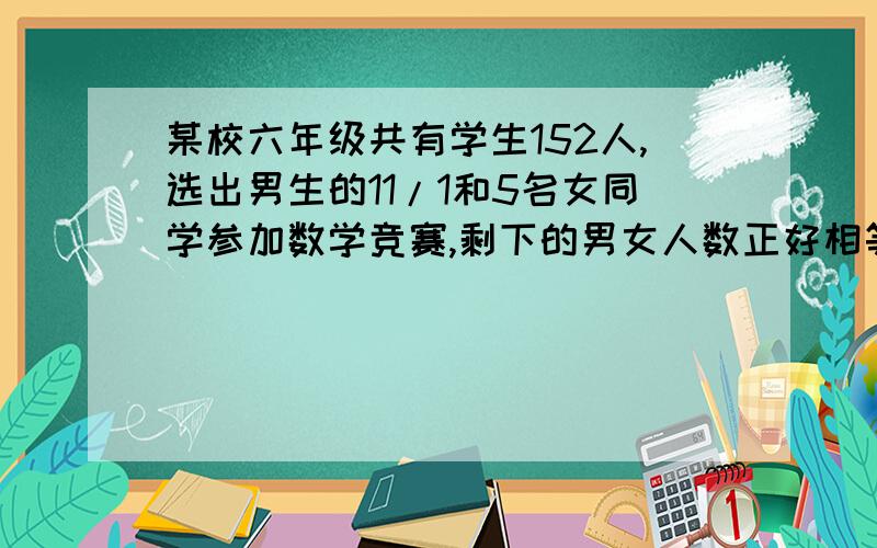 某校六年级共有学生152人,选出男生的11/1和5名女同学参加数学竞赛,剩下的男女人数正好相等,六年级男女各有多少人?（用方程解）