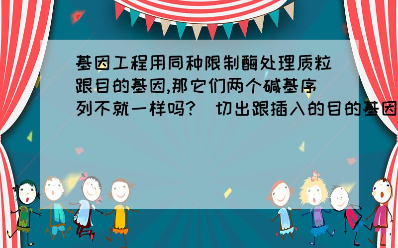 基因工程用同种限制酶处理质粒跟目的基因,那它们两个碱基序列不就一样吗?（切出跟插入的目的基因）为...基因工程用同种限制酶处理质粒跟目的基因,那它们两个碱基序列不就一样吗?（切