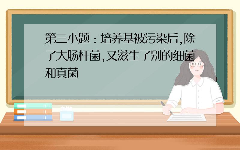 第三小题：培养基被污染后,除了大肠杆菌,又滋生了别的细菌和真菌